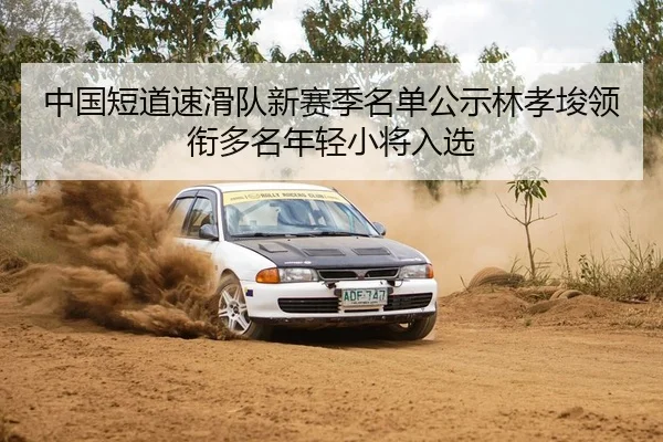 中国短道速滑队新赛季名单公示林孝埈领衔多名年轻小将入选
